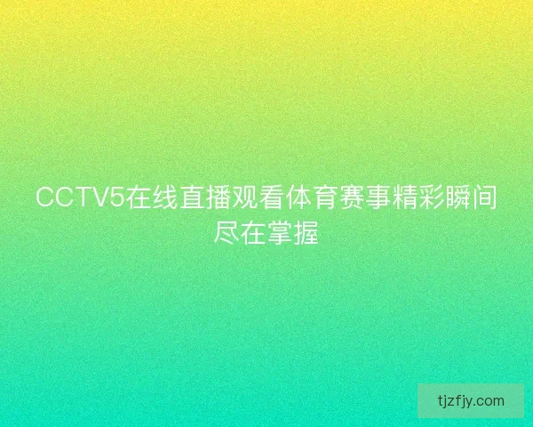CCTV5在线直播观看体育赛事精彩瞬间尽在掌握