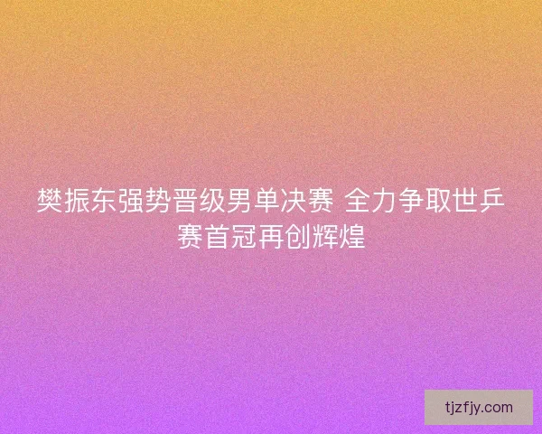 樊振东强势晋级男单决赛 全力争取世乒赛首冠再创辉煌
