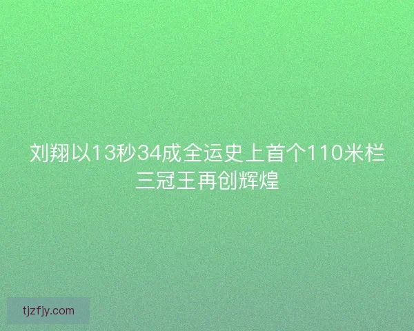 刘翔以13秒34成全运史上首个110米栏三冠王再创辉煌