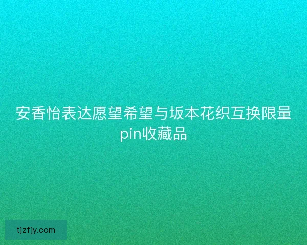 安香怡表达愿望希望与坂本花织互换限量pin收藏品