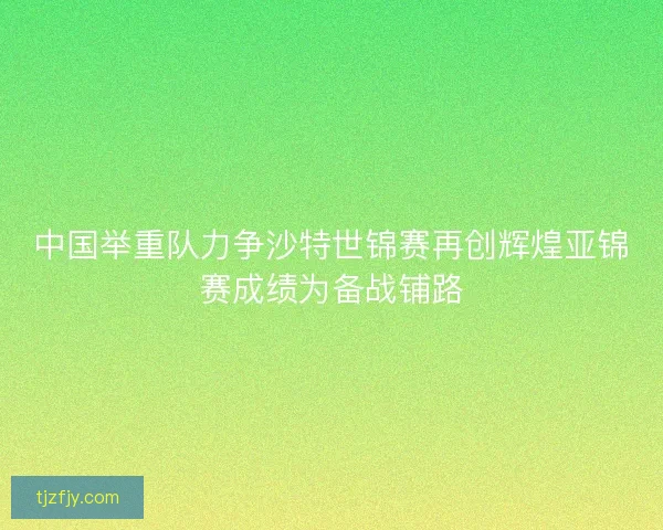 中国举重队力争沙特世锦赛再创辉煌亚锦赛成绩为备战铺路