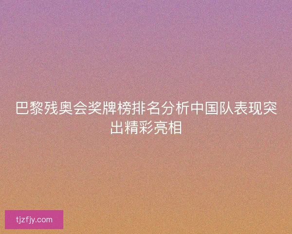 巴黎残奥会奖牌榜排名分析中国队表现突出精彩亮相