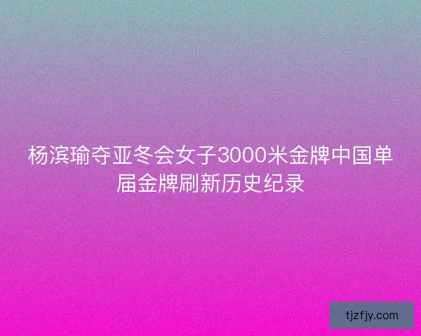 杨滨瑜夺亚冬会女子3000米金牌中国单届金牌刷新历史纪录