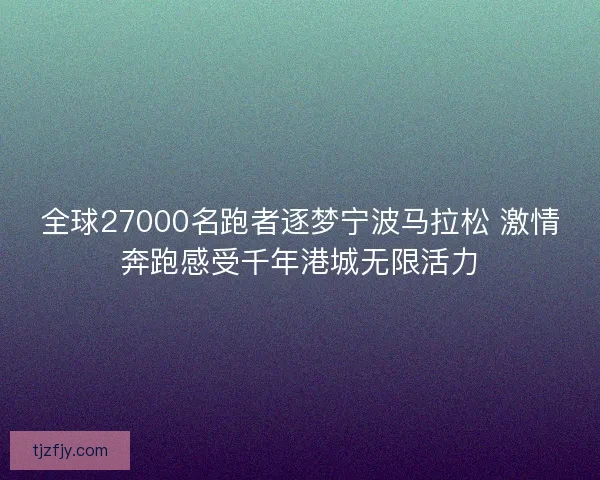 全球27000名跑者逐梦宁波马拉松 激情奔跑感受千年港城无限活力