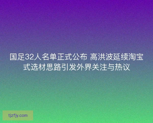 国足32人名单正式公布 高洪波延续淘宝式选材思路引发外界关注与热议